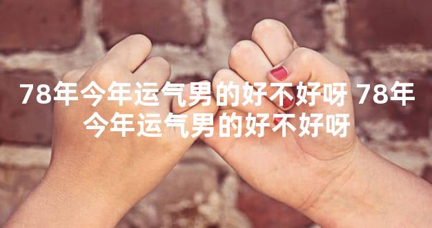78年今年运气男的好不好呀 78年今年运气男的好不好呀
